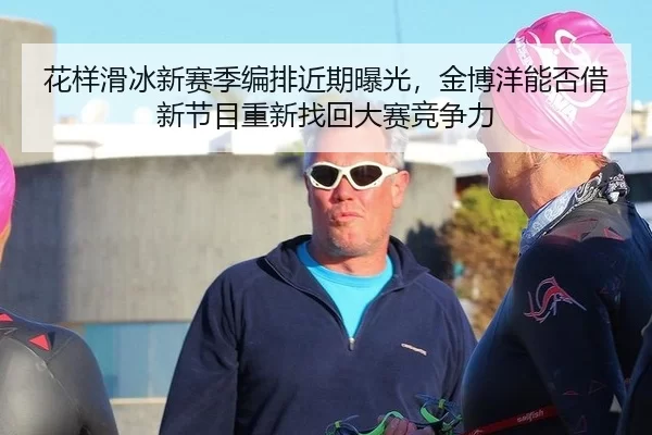 花样滑冰新赛季编排近期曝光，金博洋能否借新节目重新找回大赛竞争力