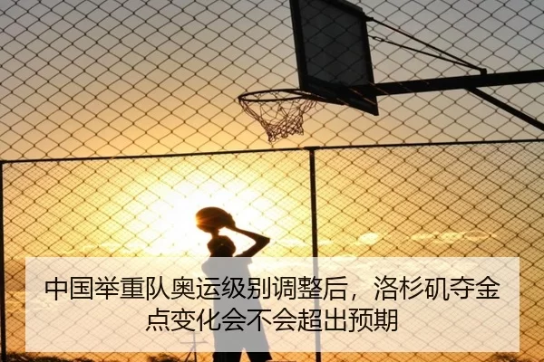 中国举重队奥运级别调整后，洛杉矶夺金点变化会不会超出预期